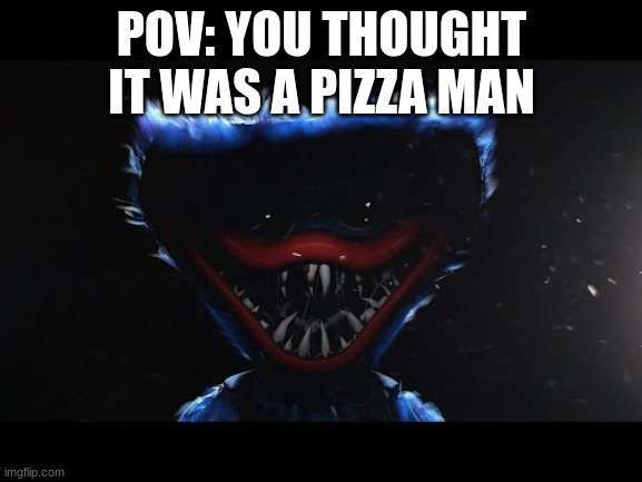 Some People can't be trusted | POV: YOU THOUGHT IT WAS A PIZZA MAN | image tagged in huggy staring at your soul | made w/ Imgflip meme maker