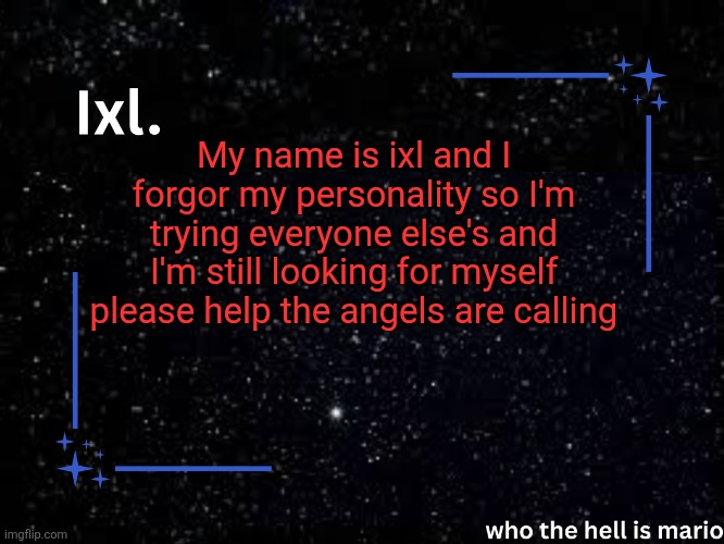 Ixl temp | My name is ixl and I forgor my personality so I'm trying everyone else's and I'm still looking for myself please help the angels are calling | image tagged in ixl temp | made w/ Imgflip meme maker