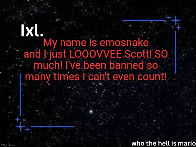 What I could think of off the top my head | My name is emosnake and I just LOOOVVEE Scott! SO much! I've been banned so many times I can't even count! | image tagged in ixl temp | made w/ Imgflip meme maker