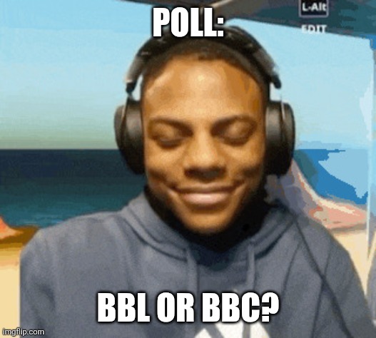 speed laughing | POLL:; BBL OR BBC? | image tagged in speed laughing | made w/ Imgflip meme maker