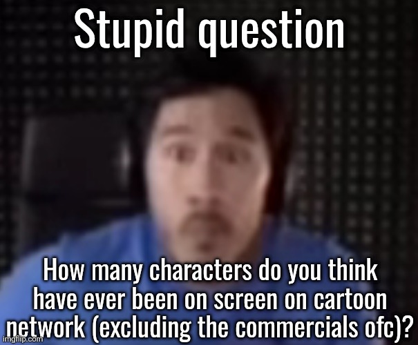 Markiplier Staring | Stupid question; How many characters do you think have ever been on screen on cartoon network (excluding the commercials ofc)? | image tagged in markiplier staring | made w/ Imgflip meme maker
