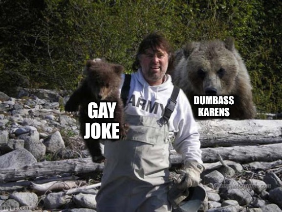 Just a joke | DUMBASS KARENS; GAY JOKE | image tagged in i found an orphan bear cub | made w/ Imgflip meme maker
