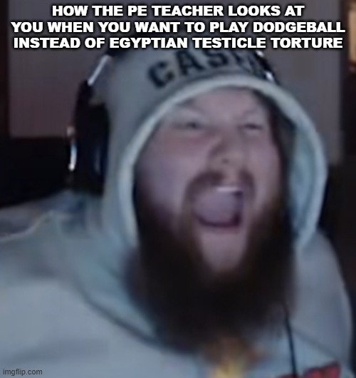 Angry Caseoh | HOW THE PE TEACHER LOOKS AT YOU WHEN YOU WANT TO PLAY DODGEBALL INSTEAD OF EGYPTIAN TESTICLE TORTURE | image tagged in angry caseoh | made w/ Imgflip meme maker