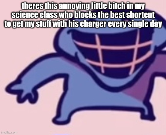 dud 5 | theres this annoying little bitch in my science class who blocks the best shortcut to get my stuff with his charger every single day | image tagged in dud 5 | made w/ Imgflip meme maker