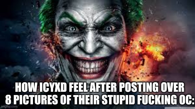 glazing your own drawing fr | HOW ICYXD FEEL AFTER POSTING OVER 8 PICTURES OF THEIR STUPID FUCKING OC: | image tagged in jonkler | made w/ Imgflip meme maker