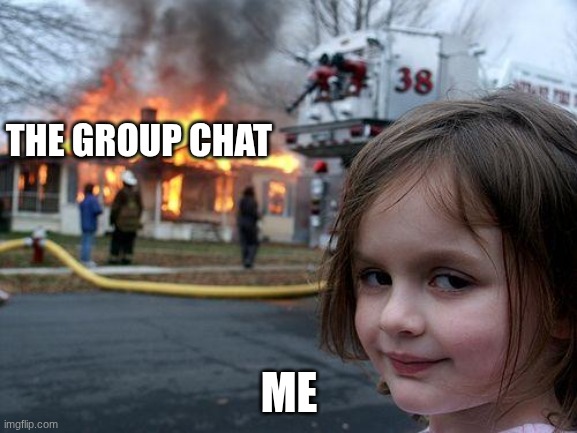 Disaster Girl | THE GROUP CHAT; ME | image tagged in memes,disaster girl | made w/ Imgflip meme maker