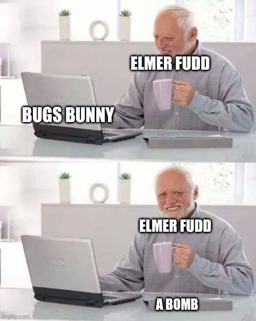 Elmer Fudd doesn't get the wabbit! | ELMER FUDD; BUGS BUNNY; ELMER FUDD; A BOMB | image tagged in memes,hide the pain harold,elmer fudd,bugs bunny,bomb,looney tunes | made w/ Imgflip meme maker