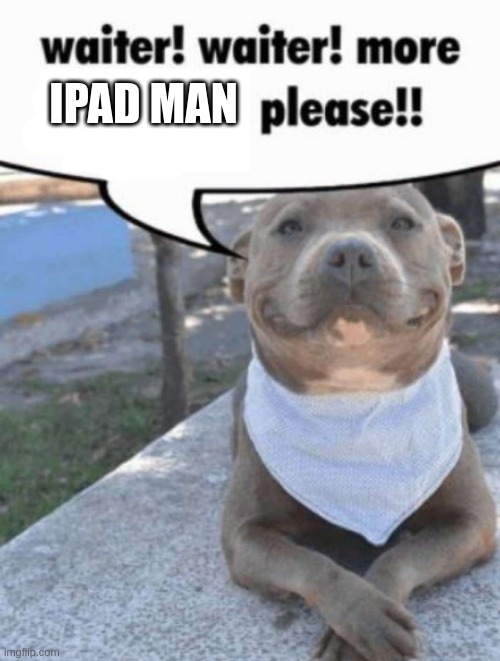 waiter! pit bull | IPAD MAN | image tagged in waiter pit bull | made w/ Imgflip meme maker