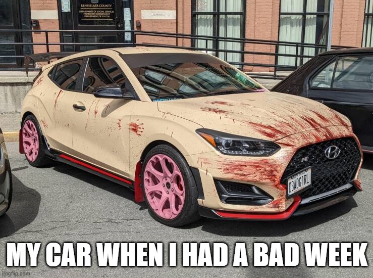 MY CAR WHEN I HAD A BAD WEEK | image tagged in pms,anger | made w/ Imgflip meme maker