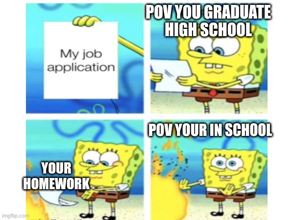 burn work | POV YOU GRADUATE HIGH SCHOOL; POV YOUR IN SCHOOL; YOUR HOMEWORK | image tagged in school,homework,spongebob,relatable | made w/ Imgflip meme maker