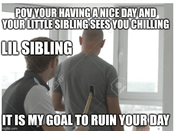 sibling be like | POV YOUR HAVING A NICE DAY AND YOUR LITTLE SIBLING SEES YOU CHILLING; LIL SIBLING; IT IS MY GOAL TO RUIN YOUR DAY | image tagged in siblings,relatable,family | made w/ Imgflip meme maker