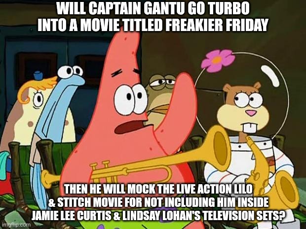 Patrick Mayonaise | WILL CAPTAIN GANTU GO TURBO INTO A MOVIE TITLED FREAKIER FRIDAY; THEN HE WILL MOCK THE LIVE ACTION LILO & STITCH MOVIE FOR NOT INCLUDING HIM INSIDE JAMIE LEE CURTIS & LINDSAY LOHAN'S TELEVISION SETS? | image tagged in patrick mayonaise,mocking,lilo and stitch,freaky friday | made w/ Imgflip meme maker