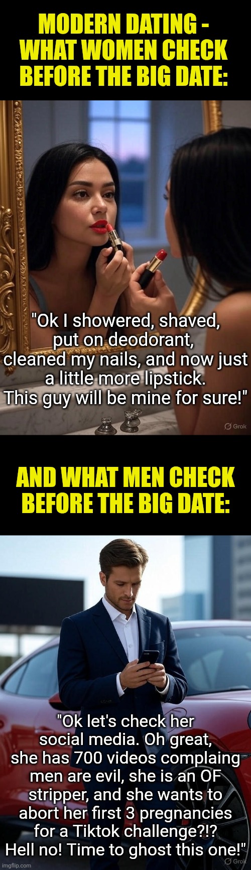 Has decades of posting every random thought online, for fleeting attention and useless validation, destroyed the dating market? | MODERN DATING -
WHAT WOMEN CHECK BEFORE THE BIG DATE:; "Ok I showered, shaved, put on deodorant,  cleaned my nails, and now just a little more lipstick. This guy will be mine for sure!"; AND WHAT MEN CHECK BEFORE THE BIG DATE:; "Ok let's check her social media. Oh great, she has 700 videos complaing men are evil, she is an OF stripper, and she wants to abort her first 3 pregnancies for a Tiktok challenge?!? Hell no! Time to ghost this one!" | image tagged in dating,social media,bad news,funny because it's true,modern problems,online dating | made w/ Imgflip meme maker