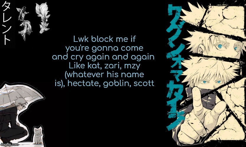 Just a bunch of snowflakes who keep crying here n there | Lwk block me if you're gonna come and cry again and again 
Like kat, zari, mzy (whatever his name is), hectate, goblin, scott | image tagged in gojo's announcement template | made w/ Imgflip meme maker