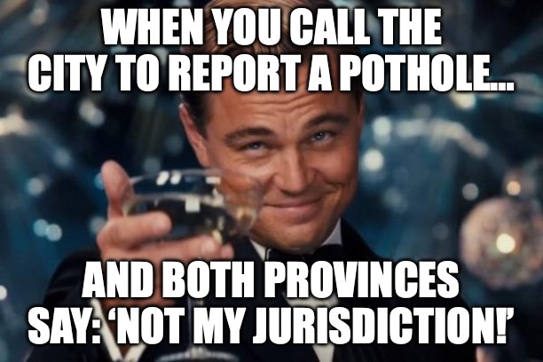 Leonardo Dicaprio Cheers | WHEN YOU CALL THE CITY TO REPORT A POTHOLE…; AND BOTH PROVINCES SAY: ‘NOT MY JURISDICTION!’ | image tagged in memes,leonardo dicaprio cheers | made w/ Imgflip meme maker