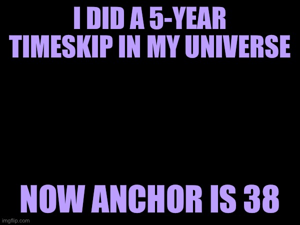 Timeskip | I DID A 5-YEAR TIMESKIP IN MY UNIVERSE; NOW ANCHOR IS 38 | image tagged in heya kid is juis sans de topic | made w/ Imgflip meme maker