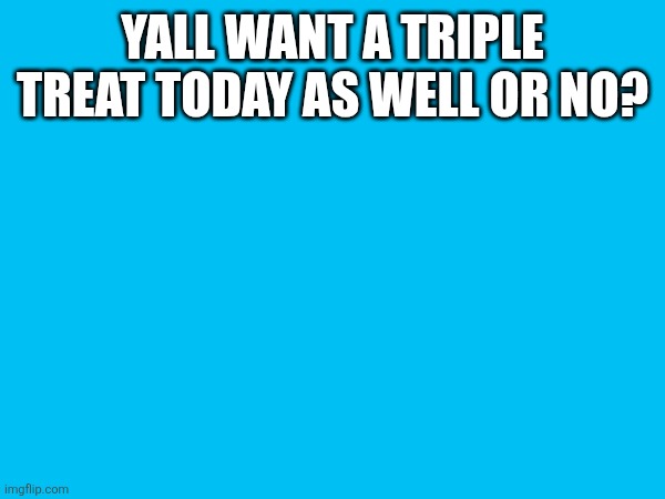 wondering | YALL WANT A TRIPLE TREAT TODAY AS WELL OR NO? | made w/ Imgflip meme maker