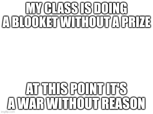 MY CLASS IS DOING A BLOOKET WITHOUT A PRIZE; AT THIS POINT IT'S A WAR WITHOUT REASON | made w/ Imgflip meme maker