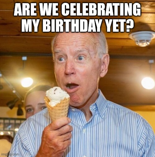 ARE WE CELEBRATING MY BIRTHDAY YET? | image tagged in biden loves ice cream | made w/ Imgflip meme maker