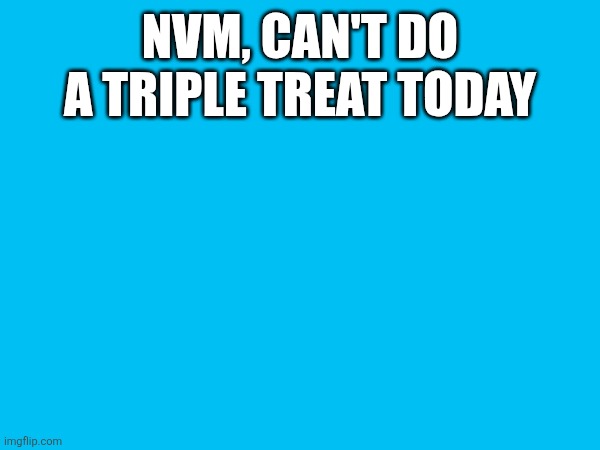 Rah! | NVM, CAN'T DO A TRIPLE TREAT TODAY | made w/ Imgflip meme maker