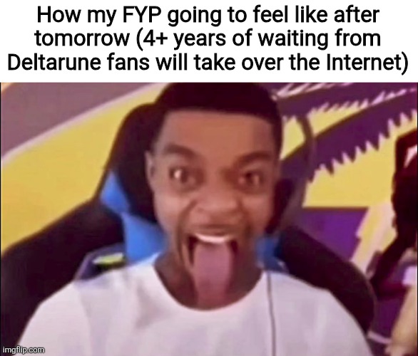 How my FYP going to feel like after tomorrow (4+ years of waiting from Deltarune fans will take over the Internet) | made w/ Imgflip meme maker