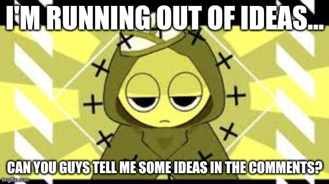 I'm literally just posting random crap at this point | I'M RUNNING OUT OF IDEAS... CAN YOU GUYS TELL ME SOME IDEAS IN THE COMMENTS? | image tagged in mustard jevin sprunki | made w/ Imgflip meme maker