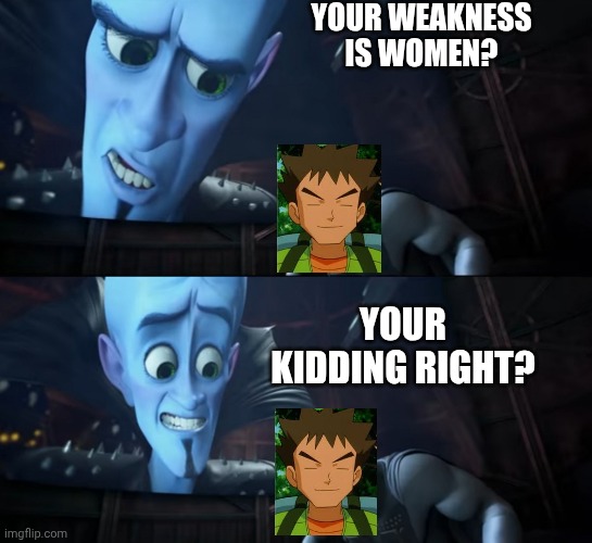 Brocks weakness to women | YOUR WEAKNESS IS WOMEN? YOUR KIDDING RIGHT? | image tagged in your weakness is copper your kidding right | made w/ Imgflip meme maker