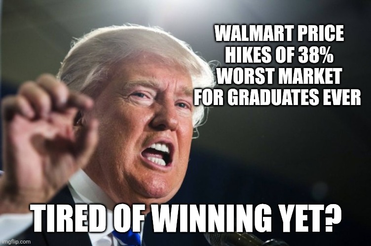 Tired of winning yet? | WALMART PRICE HIKES OF 38%
WORST MARKET FOR GRADUATES EVER; TIRED OF WINNING YET? | image tagged in donald trump,trump,maga,nevertrump,trump sucks,depression | made w/ Imgflip meme maker