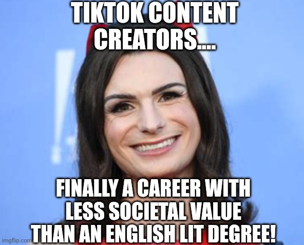 Narcissism and Tiktok are first cousins, it seems | TIKTOK CONTENT CREATORS.... FINALLY A CAREER WITH LESS SOCIETAL VALUE THAN AN ENGLISH LIT DEGREE! | image tagged in dylan mulvaney,tiktok sucks,content creators,narcissist,social media,modern problems | made w/ Imgflip meme maker