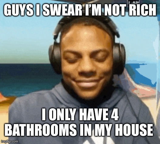 speed laughing | GUYS I SWEAR I’M NOT RICH; I ONLY HAVE 4 BATHROOMS IN MY HOUSE | image tagged in speed laughing | made w/ Imgflip meme maker