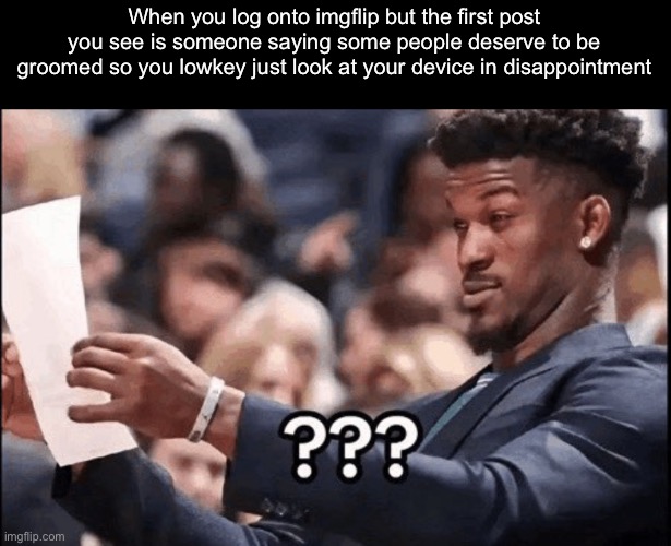 When you log onto imgflip but the first post you see is someone saying some people deserve to be groomed so you lowkey just look at your device in disappointment | made w/ Imgflip meme maker