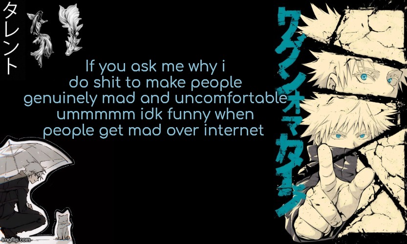 Gojo's announcement template | If you ask me why i do shit to make people genuinely mad and uncomfortable ummmmm idk funny when people get mad over internet | image tagged in gojo's announcement template | made w/ Imgflip meme maker