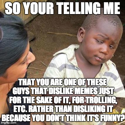 Third World Skeptical Kid Meme | SO YOUR TELLING ME THAT YOU ARE ONE OF THESE GUYS THAT DISLIKE MEMES JUST FOR THE SAKE OF IT, FOR TROLLING, ETC. RATHER THAN DISLIKING IT BE | image tagged in memes,third world skeptical kid | made w/ Imgflip meme maker