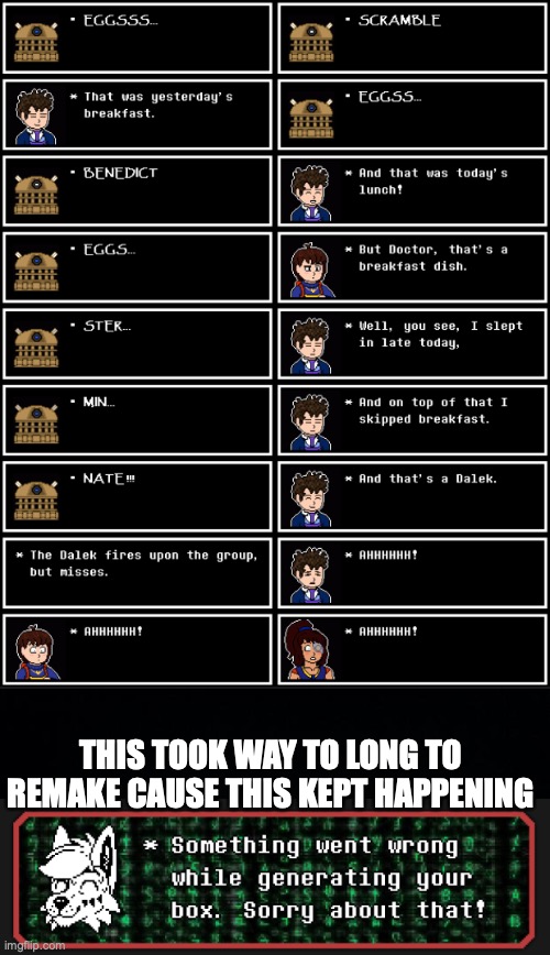 The Doctor has Sprites Now! | THIS TOOK WAY TO LONG TO REMAKE CAUSE THIS KEPT HAPPENING | image tagged in took too long to make,error,deltarune tomorrow | made w/ Imgflip meme maker