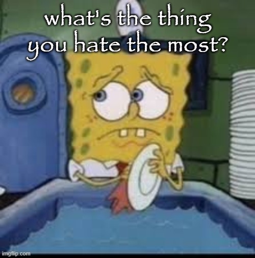 spongebob | what's the thing you hate the most? | image tagged in spongebob | made w/ Imgflip meme maker