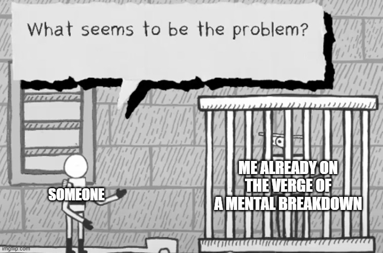 ME ALREADY ON THE VERGE OF A MENTAL BREAKDOWN; SOMEONE | image tagged in relatable | made w/ Imgflip meme maker