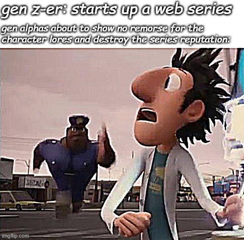 and off it goes to mafa.com | gen z-er: starts up a web series; gen alphas about to show no remorse for the character lores and destroy the series reputation: | image tagged in officer earl running,gen alpha,web series,deterioration | made w/ Imgflip meme maker