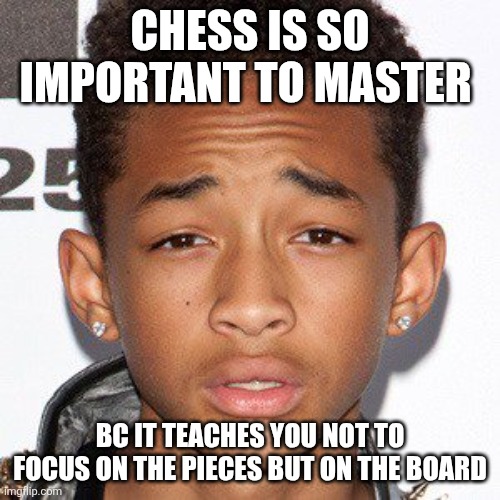 Jaden Smith Dumb Quotes | CHESS IS SO IMPORTANT TO MASTER; BC IT TEACHES YOU NOT TO FOCUS ON THE PIECES BUT ON THE BOARD | image tagged in jaden smith dumb quotes | made w/ Imgflip meme maker