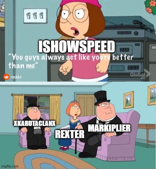 IShowSpeed Sucks | ISHOWSPEED; MARKIPLIER; XKARUTACLANX; REXTER | image tagged in you guys always act like you're better than me | made w/ Imgflip meme maker