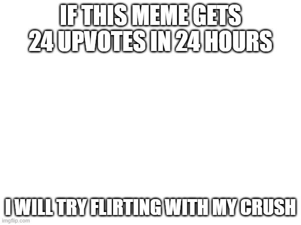Yes | IF THIS MEME GETS 24 UPVOTES IN 24 HOURS; I WILL TRY FLIRTING WITH MY CRUSH | made w/ Imgflip meme maker
