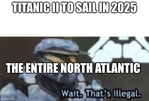 wait. that's illegal | TITANIC II TO SAIL IN 2025; THE ENTIRE NORTH ATLANTIC | image tagged in wait that's illegal | made w/ Imgflip meme maker