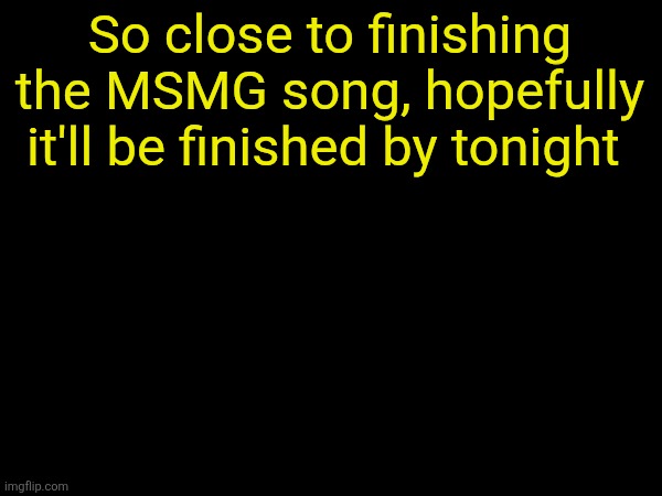 In comments | So close to finishing the MSMG song, hopefully it'll be finished by tonight | image tagged in drizzy text temp | made w/ Imgflip meme maker