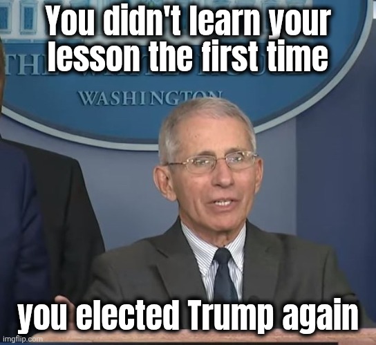Dr Fauci | You didn't learn your
lesson the first time you elected Trump again | image tagged in dr fauci | made w/ Imgflip meme maker