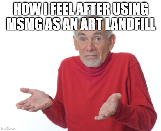 i have no regrets, and nobody seems to have a problem with it | HOW I FEEL AFTER USING MSMG AS AN ART LANDFILL | image tagged in guess i'll die | made w/ Imgflip meme maker