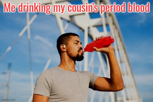 Me drinking my cousin's period blood | made w/ Imgflip meme maker