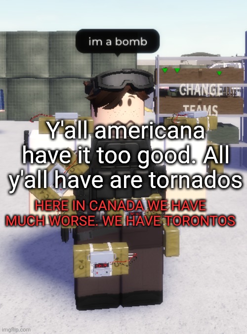 Vulgar creatures | Y'all americana have it too good. All y'all have are tornados; HERE IN CANADA WE HAVE MUCH WORSE. WE HAVE TORONTOS | image tagged in im a bomb | made w/ Imgflip meme maker
