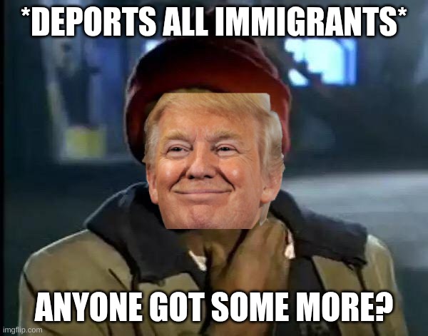 yeah | *DEPORTS ALL IMMIGRANTS*; ANYONE GOT SOME MORE? | image tagged in memes,y'all got any more of that,donald trump,trump | made w/ Imgflip meme maker