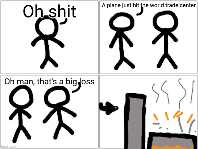 Blank Comic Panel 2x2 | Oh shit; A plane just hit the world trade center; Oh man, that's a big loss | image tagged in memes,blank comic panel 2x2 | made w/ Imgflip meme maker