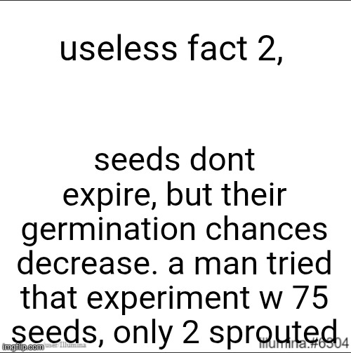i think im gonna start doing useless facts of the day more often :) | useless fact 2, seeds dont expire, but their germination chances decrease. a man tried that experiment w 75 seeds, only 2 sprouted | image tagged in useless fact of the day | made w/ Imgflip meme maker