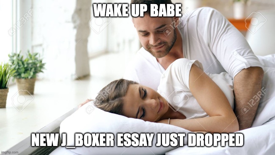 Wake Up Babe | WAKE UP BABE; NEW J_BOXER ESSAY JUST DROPPED | image tagged in wake up babe | made w/ Imgflip meme maker